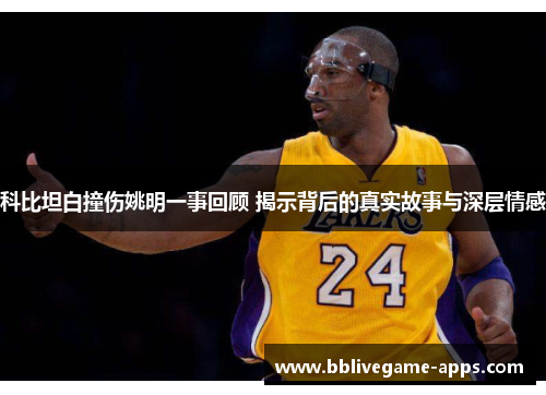 科比坦白撞伤姚明一事回顾 揭示背后的真实故事与深层情感
