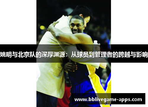 姚明与北京队的深厚渊源：从球员到管理者的跨越与影响