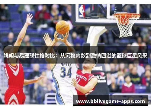 姚明与易建联性格对比：从沉稳内敛到激情四溢的篮球巨星风采