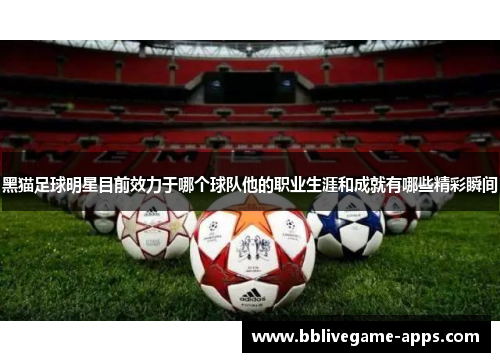 黑猫足球明星目前效力于哪个球队他的职业生涯和成就有哪些精彩瞬间