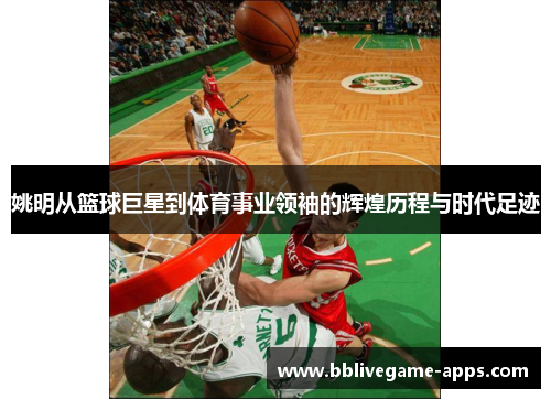 姚明从篮球巨星到体育事业领袖的辉煌历程与时代足迹