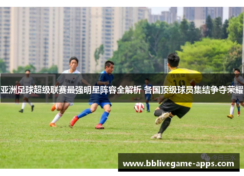 亚洲足球超级联赛最强明星阵容全解析 各国顶级球员集结争夺荣耀