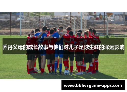 乔丹父母的成长故事与他们对儿子足球生涯的深远影响