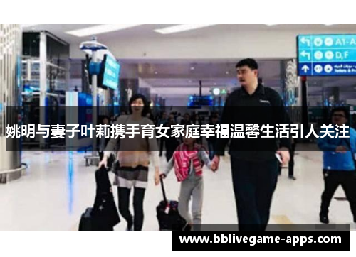 姚明与妻子叶莉携手育女家庭幸福温馨生活引人关注