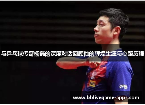 与乒乓球传奇杨磊的深度对话回顾他的辉煌生涯与心路历程