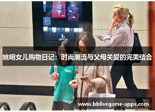 姚明女儿购物日记：时尚潮流与父母关爱的完美结合