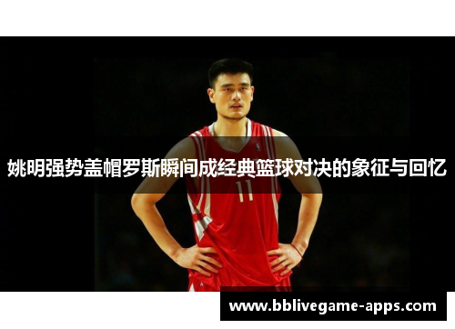 姚明强势盖帽罗斯瞬间成经典篮球对决的象征与回忆