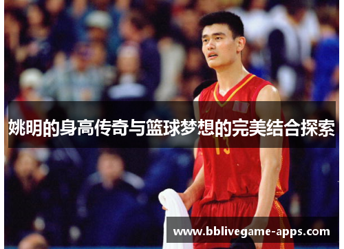 姚明的身高传奇与篮球梦想的完美结合探索