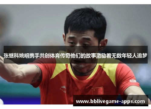 张继科姚明携手共创体育传奇他们的故事激励着无数年轻人追梦