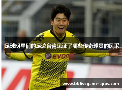 足球明星们的足迹台湾见证了哪些传奇球员的风采