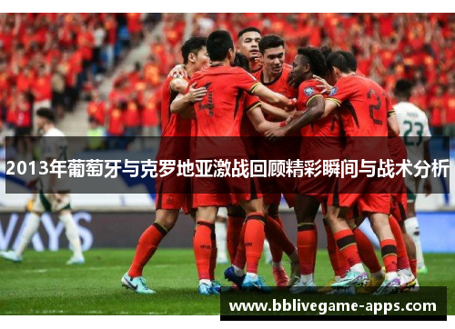 2013年葡萄牙与克罗地亚激战回顾精彩瞬间与战术分析