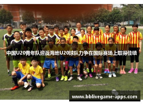 中国U20青年队迎战海地U20球队力争在国际赛场上取得佳绩