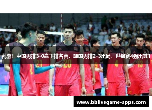 乱套！中国男排3-0赢下排名赛，韩国男排2-3出局，世锦赛4强出其1