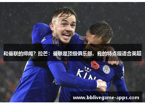 和曼联的绯闻？拉芒：曼联是顶级俱乐部，我的特点很适合英超