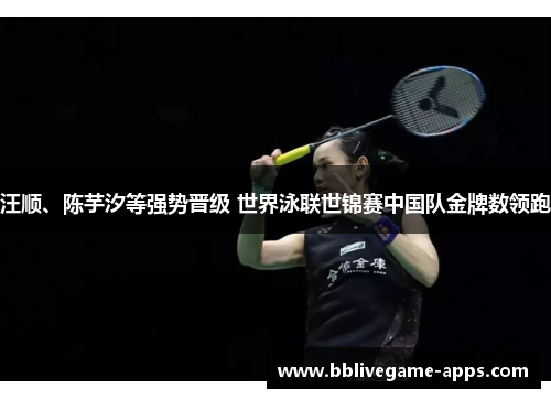 汪顺、陈芋汐等强势晋级 世界泳联世锦赛中国队金牌数领跑