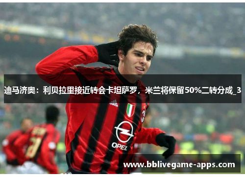 迪马济奥：利贝拉里接近转会卡坦萨罗，米兰将保留50%二转分成_3