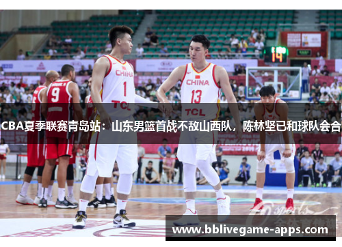 CBA夏季联赛青岛站：山东男篮首战不敌山西队，陈林坚已和球队会合