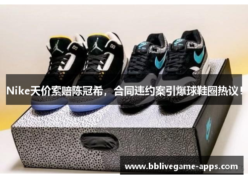 Nike天价索赔陈冠希，合同违约案引爆球鞋圈热议！